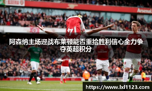 阿森纳主场迎战布莱顿能否重拾胜利信心全力争夺英超积分