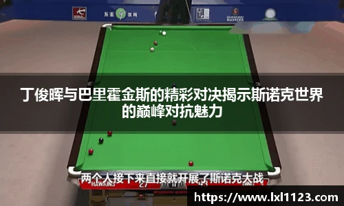 丁俊晖与巴里霍金斯的精彩对决揭示斯诺克世界的巅峰对抗魅力