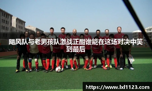 飓风队与老男孩队激战正酣谁能在这场对决中笑到最后