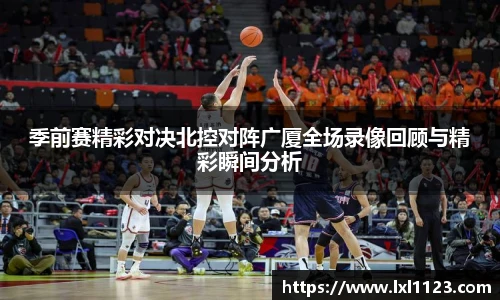 季前赛精彩对决北控对阵广厦全场录像回顾与精彩瞬间分析