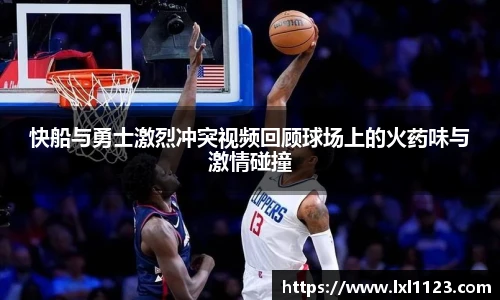 快船与勇士激烈冲突视频回顾球场上的火药味与激情碰撞