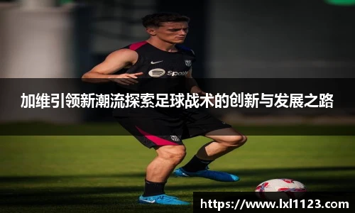 加维引领新潮流探索足球战术的创新与发展之路