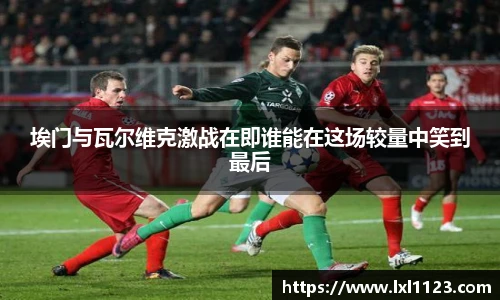 埃门与瓦尔维克激战在即谁能在这场较量中笑到最后