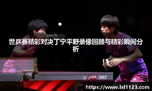 世乒赛精彩对决丁宁平野录像回顾与精彩瞬间分析
