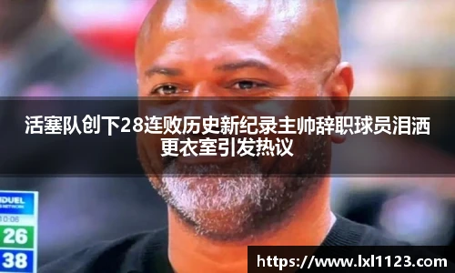 活塞队创下28连败历史新纪录主帅辞职球员泪洒更衣室引发热议